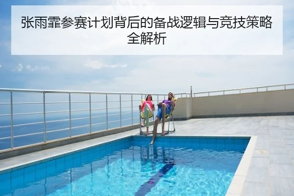 张雨霏参赛计划背后的备战逻辑与竞技策略全解析