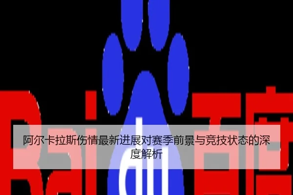 阿尔卡拉斯伤情最新进展对赛季前景与竞技状态的深度解析