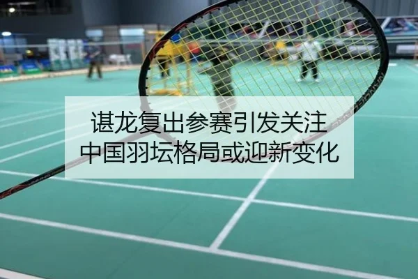 谌龙复出参赛引发关注 中国羽坛格局或迎新变化