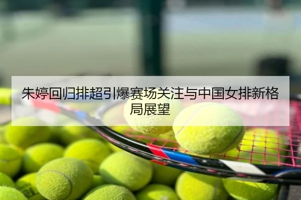朱婷回归排超引爆赛场关注与中国女排新格局展望