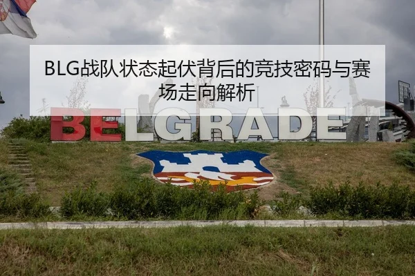 BLG战队状态起伏背后的竞技密码与赛场走向解析