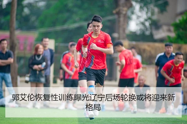 郭艾伦恢复性训练曝光辽宁后场轮换或将迎来新格局