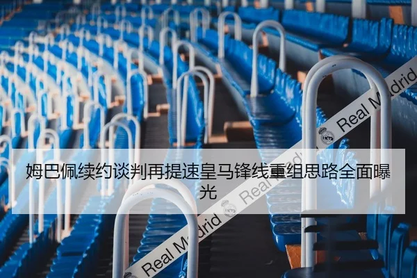 姆巴佩续约谈判再提速皇马锋线重组思路全面曝光