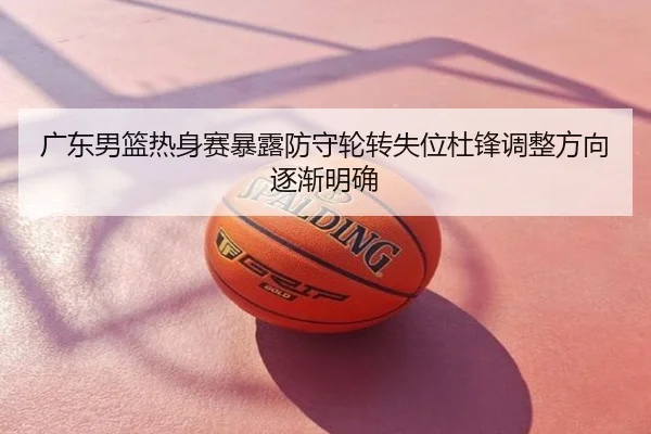 广东男篮热身赛暴露防守轮转失位杜锋调整方向逐渐明确