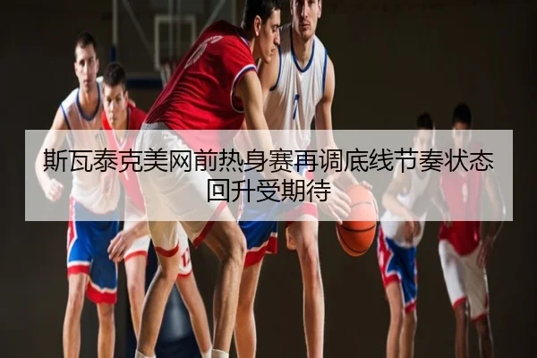 斯瓦泰克美网前热身赛再调底线节奏状态回升受期待