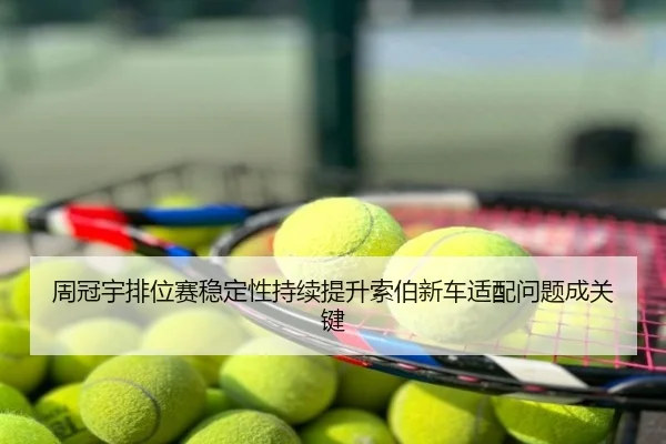 周冠宇排位赛稳定性持续提升索伯新车适配问题成关键