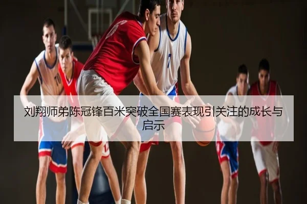 刘翔师弟陈冠锋百米突破全国赛表现引关注的成长与启示