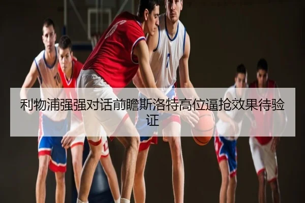 利物浦强强对话前瞻斯洛特高位逼抢效果待验证