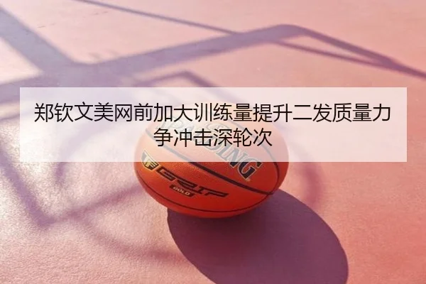 郑钦文美网前加大训练量提升二发质量力争冲击深轮次