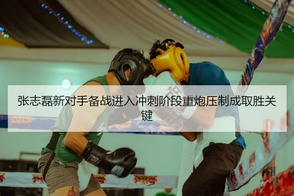张志磊新对手备战进入冲刺阶段重炮压制成取胜关键