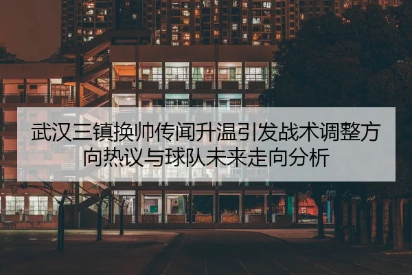 武汉三镇换帅传闻升温引发战术调整方向热议与球队未来走向分析