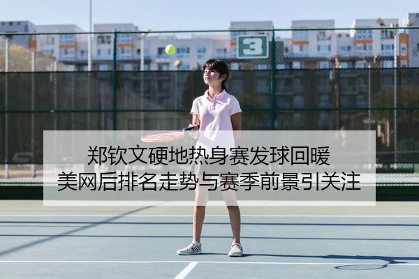 郑钦文硬地热身赛发球回暖 美网后排名走势与赛季前景引关注