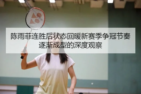 陈雨菲连胜后状态回暖新赛季争冠节奏逐渐成型的深度观察