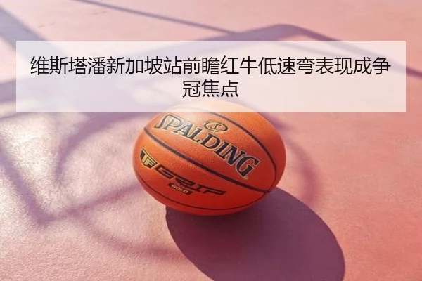 维斯塔潘新加坡站前瞻红牛低速弯表现成争冠焦点